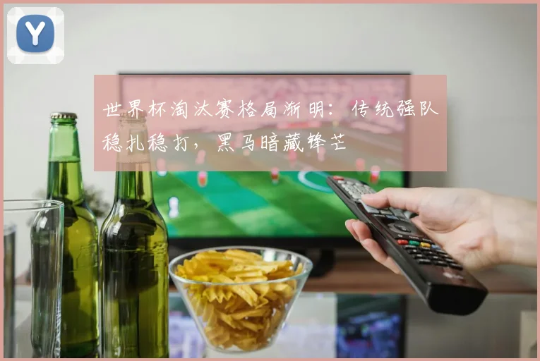 世界杯淘汰赛格局渐明：传统强队稳扎稳打，黑马暗藏锋芒