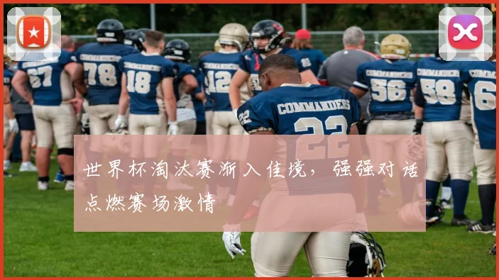 世界杯淘汰赛渐入佳境，强强对话点燃赛场激情