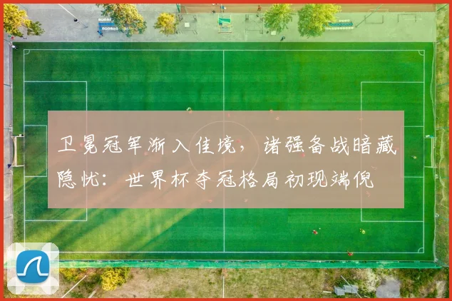 卫冕冠军渐入佳境，诸强备战暗藏隐忧：世界杯夺冠格局初现端倪