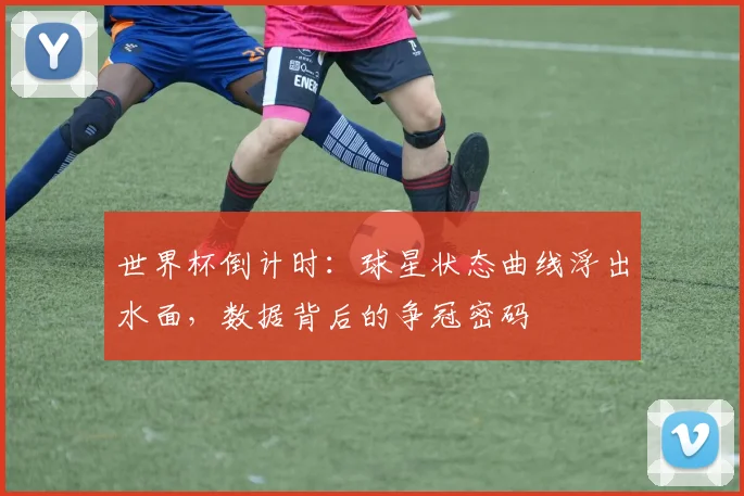 世界杯倒计时：球星状态曲线浮出水面，数据背后的争冠密码