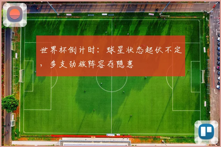 世界杯倒计时：球星状态起伏不定，多支劲旅阵容存隐患